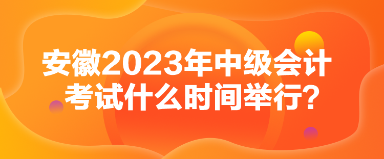 安徽2023年中級(jí)會(huì)計(jì)考試什么時(shí)間舉行？