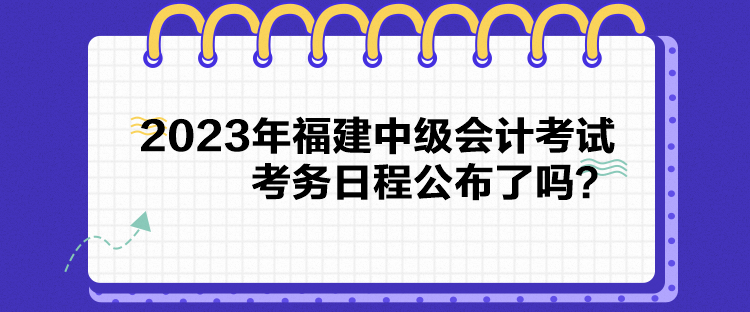 2023年福建中級(jí)會(huì)計(jì)考試考務(wù)日程公布了嗎？