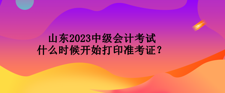 山東2023中級(jí)會(huì)計(jì)考試什么時(shí)候開始打印準(zhǔn)考證？