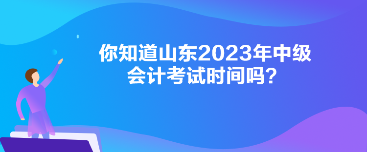  你知道山東2023年中級(jí)會(huì)計(jì)考試時(shí)間嗎？