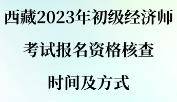 西藏2023年初級經(jīng)濟(jì)師考試報(bào)名資格核查時(shí)間及方式