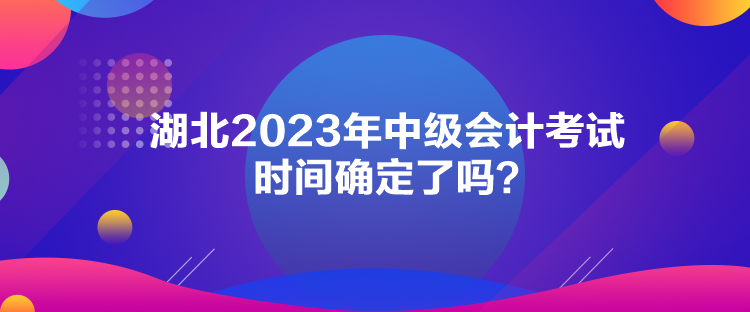 湖北2023年中級會計考試時間確定了嗎？