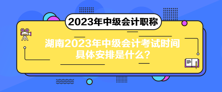 湖南2023年中級(jí)會(huì)計(jì)考試時(shí)間具體安排是什么？