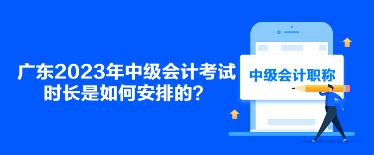 廣東2023年中級會(huì)計(jì)考試時(shí)長是如何安排的？