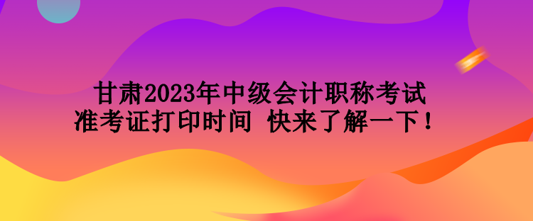 甘肅2023年中級(jí)會(huì)計(jì)職稱考試準(zhǔn)考證打印時(shí)間 快來了解一下！