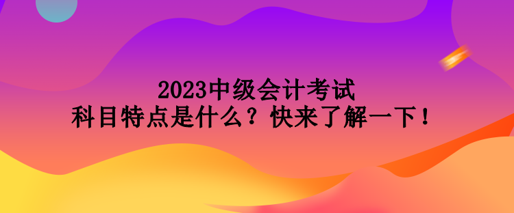 2023中級(jí)會(huì)計(jì)考試科目特點(diǎn)是什么？快來(lái)了解一下！