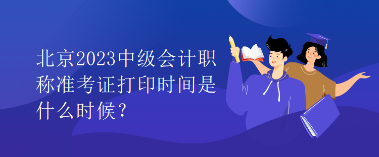 北京2023中級(jí)會(huì)計(jì)職稱準(zhǔn)考證打印時(shí)間是什么時(shí)候？