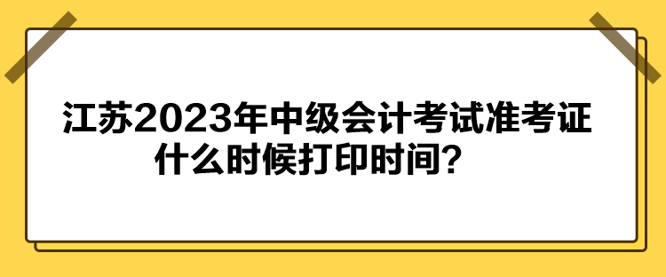 江蘇2023年中級會計考試準(zhǔn)考證什么時候打印時間？