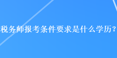 稅務(wù)師報(bào)考條件要求是什么學(xué)歷？