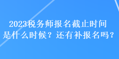 2023稅務(wù)師報(bào)名截止時(shí)間是什么時(shí)候？還有補(bǔ)報(bào)名嗎？