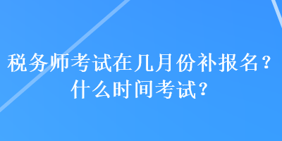 稅務(wù)師考試在幾月份補報名？什么時間考試？