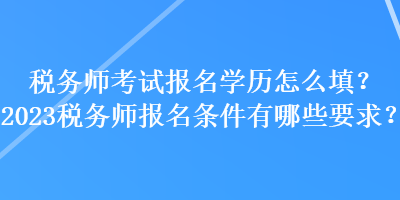 稅務(wù)師考試報(bào)名學(xué)歷怎么填？2023稅務(wù)師報(bào)名條件有哪些要求？