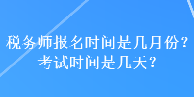 稅務(wù)師報名時間是幾月份？考試時間是幾天？