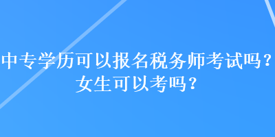 中專學歷可以報名稅務師考試嗎？女生可以考嗎？