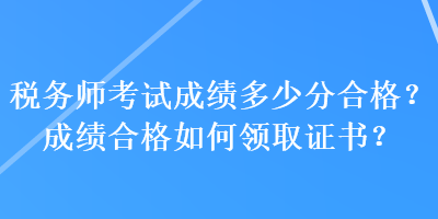 稅務(wù)師考試成績多少分合格？成績合格如何領(lǐng)取證書？