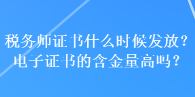 稅務(wù)師證書什么時候發(fā)放？電子證書的含金量高嗎？