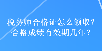 稅務(wù)師合格證怎么領(lǐng)??？合格成績有效期幾年？