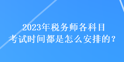 2023年稅務師各科目考試時間都是怎么安排的？