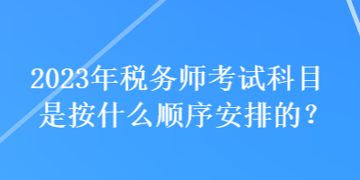 2023年稅務(wù)師考試科目是按什么順序安排的？