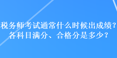 稅務(wù)師考試通常什么時候出成績？各科目滿分、合格分是多少？