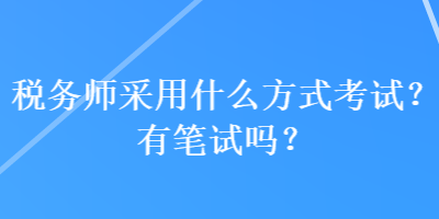 稅務(wù)師采用什么方式考試？有筆試嗎？