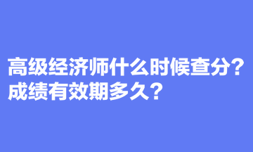 高級經(jīng)濟(jì)師什么時候查分？成績有效期多久？