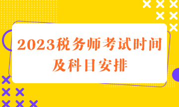 2023稅務(wù)師考試時(shí)間及科目安排