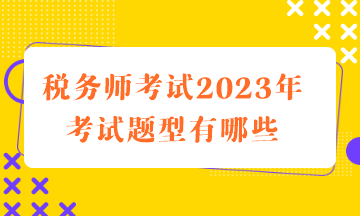 稅務(wù)師考試2023年考試題型有哪些