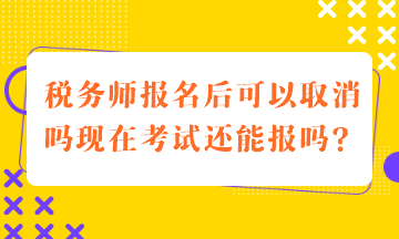 稅務師報名后可以取消嗎現(xiàn)在考試還能報嗎？