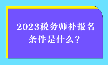 2023稅務(wù)師補(bǔ)報(bào)名條件是什么？