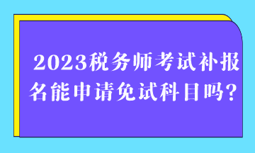 2023稅務(wù)師考試補(bǔ)報(bào)名能申請(qǐng)免試科目嗎？