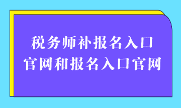 稅務(wù)師補(bǔ)報(bào)名入口官網(wǎng)和報(bào)名入口官網(wǎng)