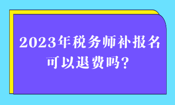 2023年稅務(wù)師補(bǔ)報(bào)名可以退費(fèi)嗎？