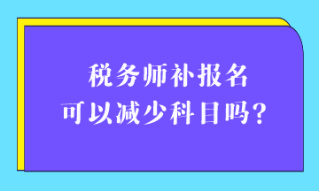 稅務(wù)師補(bǔ)報(bào)名可以減少科目嗎？