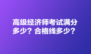 高級經(jīng)濟師考試滿分多少？合格線多少？