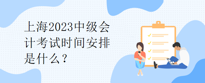 上海2023中級(jí)會(huì)計(jì)考試時(shí)間安排是什么？