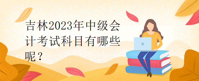 吉林2023年中級(jí)會(huì)計(jì)考試科目有哪些呢？