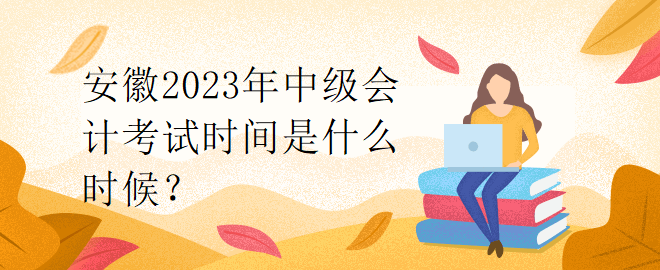 安徽2023年中級(jí)會(huì)計(jì)考試時(shí)間是什么時(shí)候？