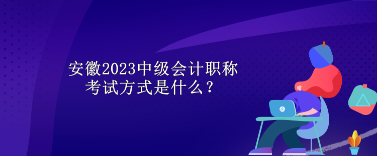 安徽2023中級會計職稱考試方式是什么？