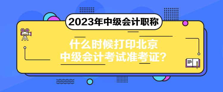 什么時候打印北京中級會計考試準考證？