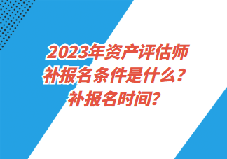 2023年資產(chǎn)評估師補報名條件是什么？補報名時間？