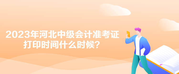 2023年河北中級(jí)會(huì)計(jì)準(zhǔn)考證打印時(shí)間什么時(shí)候？