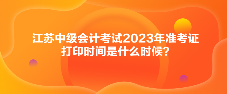 江蘇中級(jí)會(huì)計(jì)考試2023年準(zhǔn)考證打印時(shí)間是什么時(shí)候？