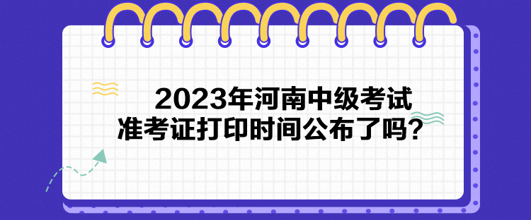 2023年河南中級考試準(zhǔn)考證打印時間公布了嗎？