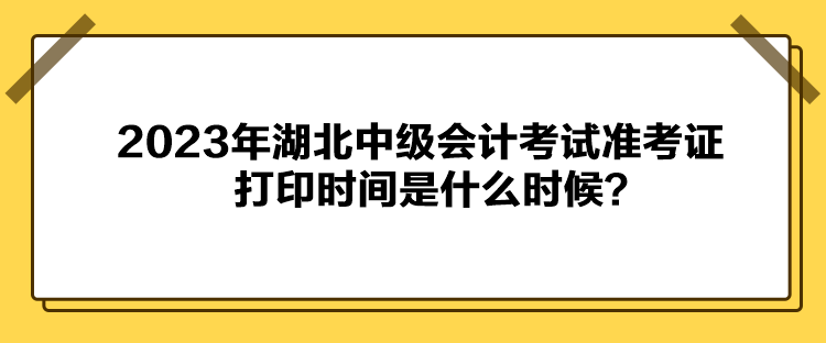 2023年湖北中級(jí)會(huì)計(jì)考試準(zhǔn)考證打印時(shí)間是什么時(shí)候？