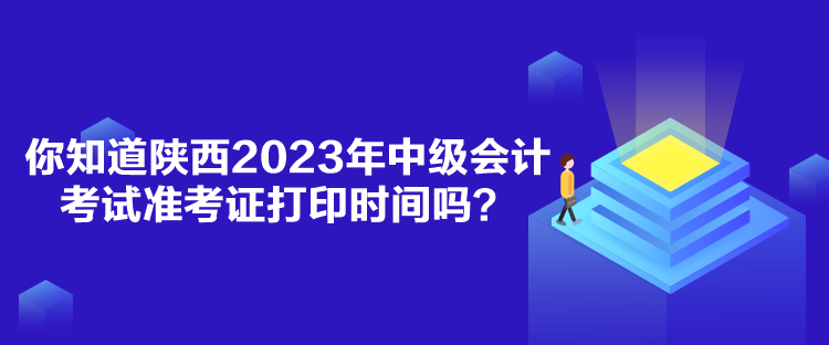 你知道陜西2023年中級(jí)會(huì)計(jì)考試準(zhǔn)考證打印時(shí)間嗎？