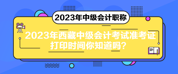 2023年西藏中級會計考試準考證打印時間你知道嗎？