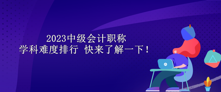 2023中級會計職稱學科難度排行 快來了解一下！