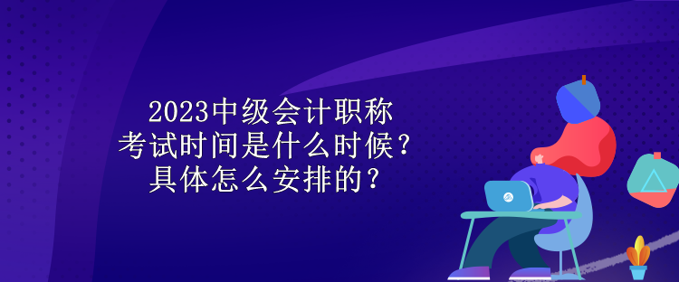 2023中級(jí)會(huì)計(jì)職稱考試時(shí)間是什么時(shí)候？具體怎么安排的？