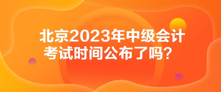 北京2023年中級會計考試時間公布了嗎？